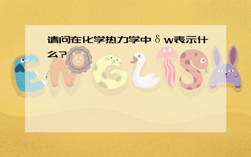 请问在化学热力学中δW表示什么?