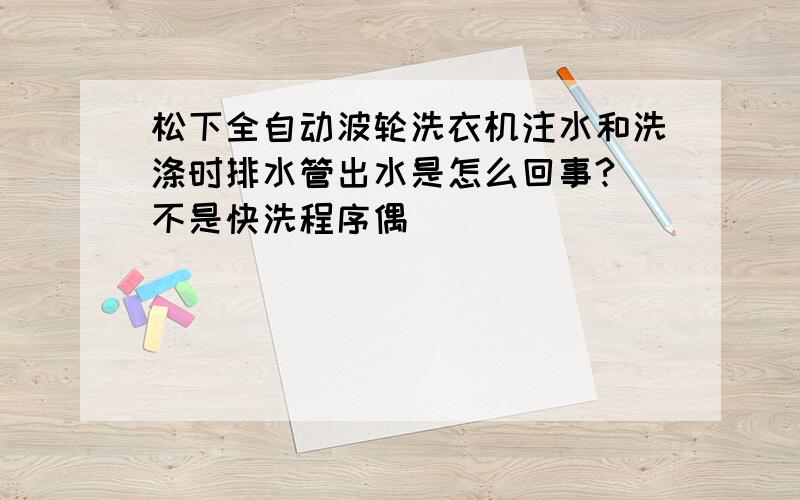 松下全自动波轮洗衣机注水和洗涤时排水管出水是怎么回事?（不是快洗程序偶）