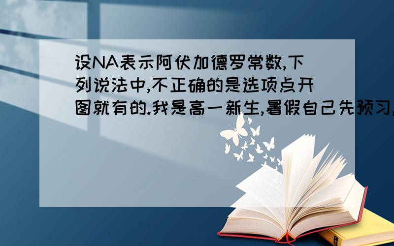 设NA表示阿伏加德罗常数,下列说法中,不正确的是选项点开图就有的.我是高一新生,暑假自己先预习,然后关于这类的题目都不是很懂,可以回答的详细一点吗?