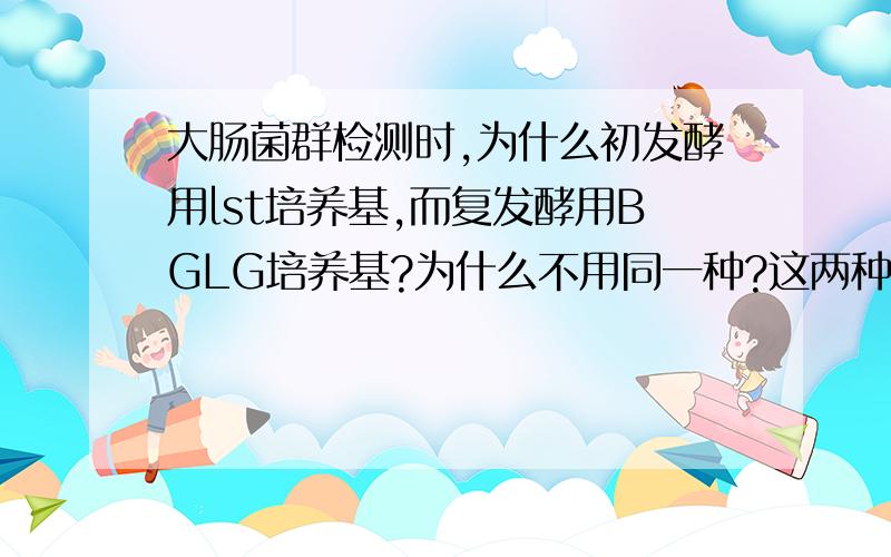 大肠菌群检测时,为什么初发酵用lst培养基,而复发酵用BGLG培养基?为什么不用同一种?这两种培养基有什么区别吗?不是都为抑制革兰氏阳性菌吗?