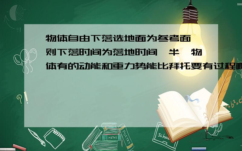 物体自由下落选地面为参考面,则下落时间为落地时间一半,物体有的动能和重力势能比拜托要有过程啊···