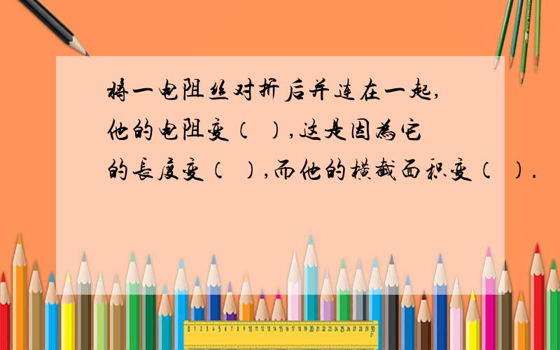 将一电阻丝对折后并连在一起,他的电阻变（ ）,这是因为它的长度变（ ）,而他的横截面积变（ ）.