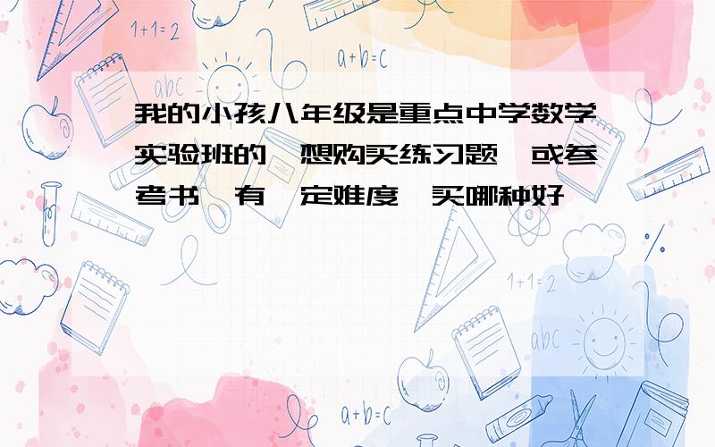 我的小孩八年级是重点中学数学实验班的,想购买练习题,或参考书,有一定难度,买哪种好