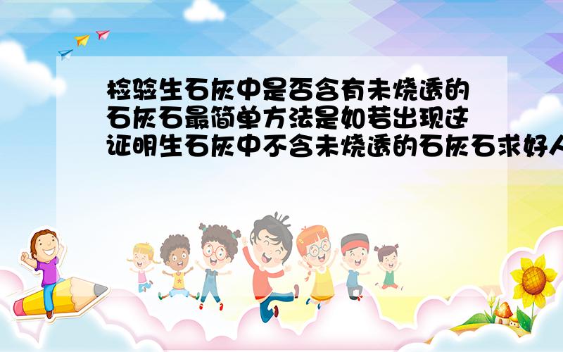 检验生石灰中是否含有未烧透的石灰石最简单方法是如若出现这证明生石灰中不含未烧透的石灰石求好人回答