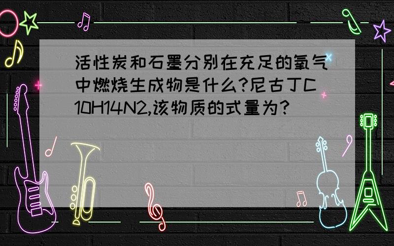 活性炭和石墨分别在充足的氧气中燃烧生成物是什么?尼古丁C10H14N2,该物质的式量为?