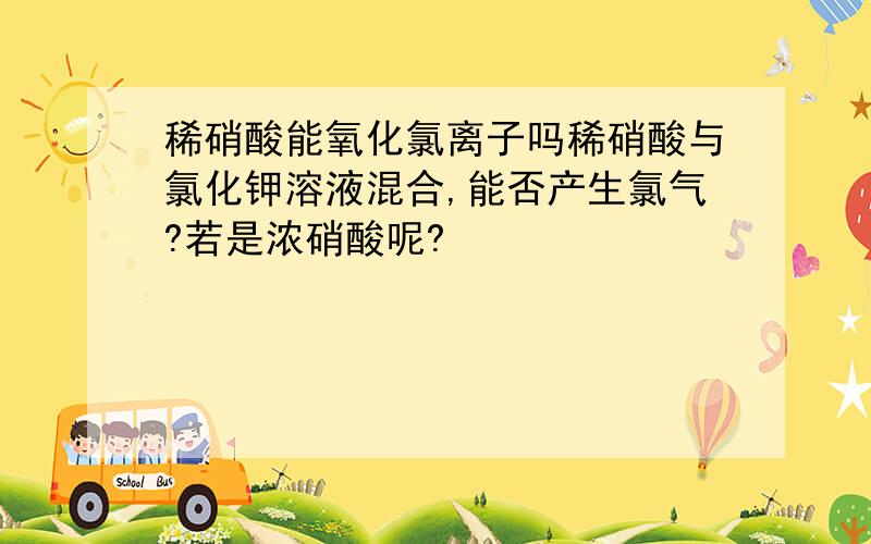 稀硝酸能氧化氯离子吗稀硝酸与氯化钾溶液混合,能否产生氯气?若是浓硝酸呢?