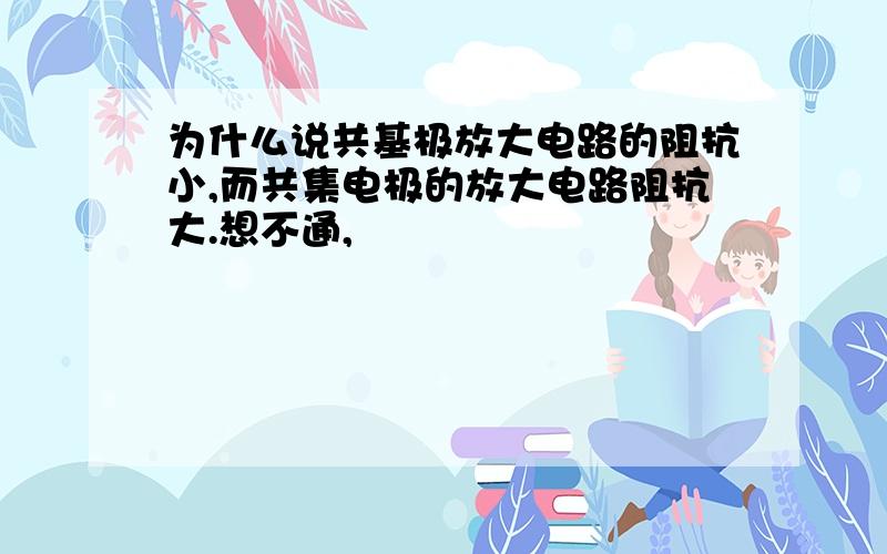 为什么说共基极放大电路的阻抗小,而共集电极的放大电路阻抗大.想不通,