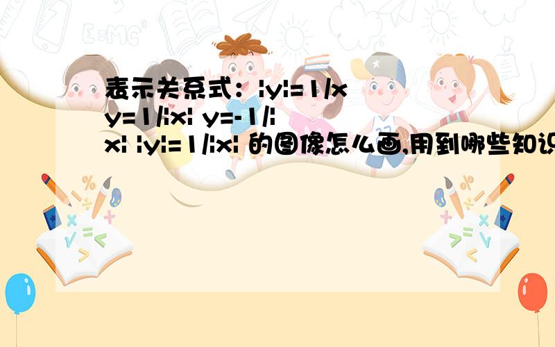 表示关系式：|y|=1/x y=1/|x| y=-1/|x| |y|=1/|x| 的图像怎么画,用到哪些知识