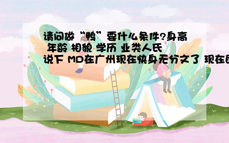 请问做“鸭”要什么条件?身高 年龄 相貌 学历 业类人氏说下 MD在广州现在快身无分文了 现在的社会太现实或许那天 大家都会感受到...大家最好说下 那些地方有招的就好了 我在广州 人还算