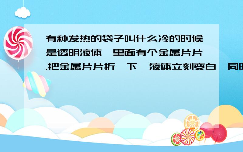 有种发热的袋子叫什么冷的时候是透明液体,里面有个金属片片.把金属片片折一下,液体立刻变白,同时发热.冷了以后放进微波炉里转十来分钟又变透明,可重复用.这个东西叫什么?