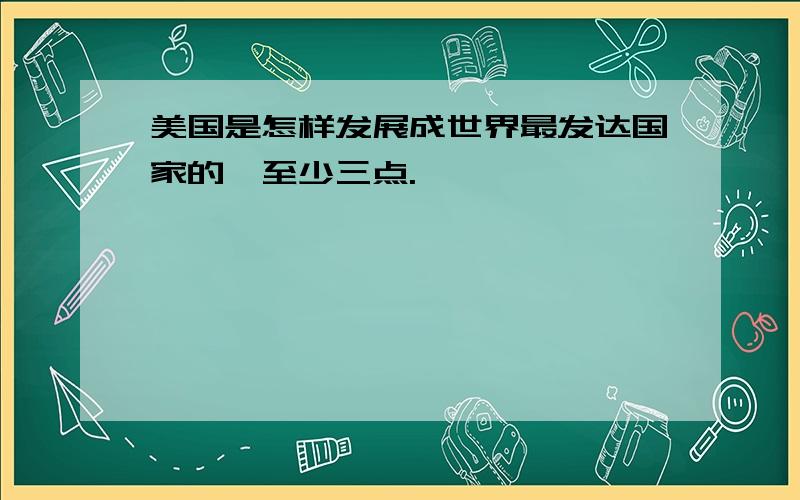 美国是怎样发展成世界最发达国家的,至少三点.