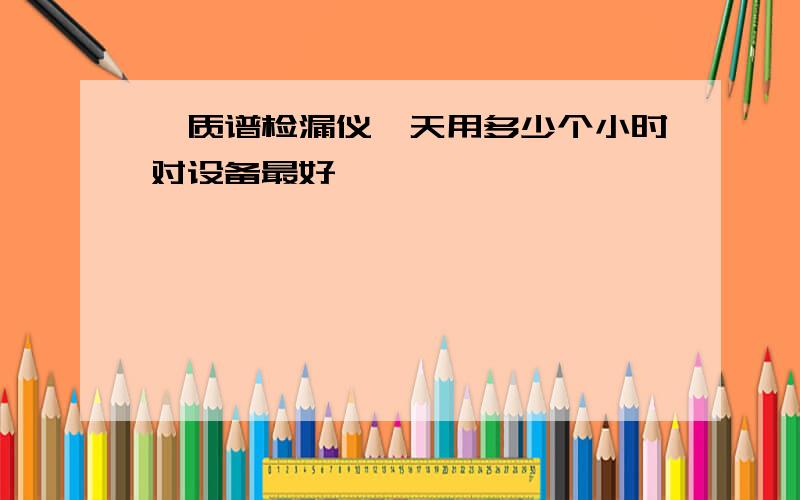 氦质谱检漏仪一天用多少个小时对设备最好