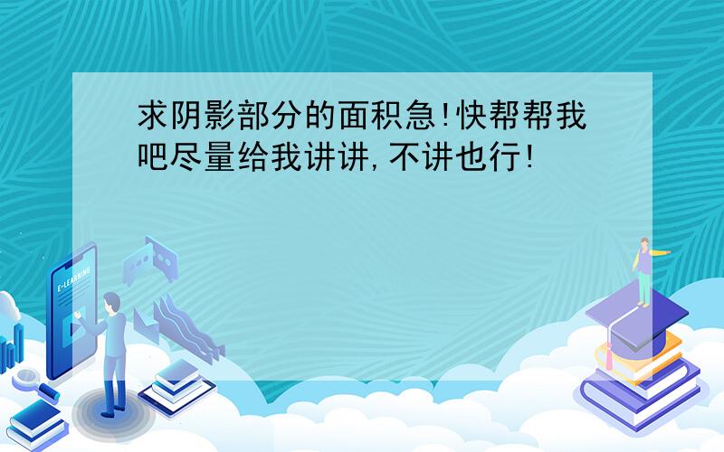 求阴影部分的面积急!快帮帮我吧尽量给我讲讲,不讲也行!