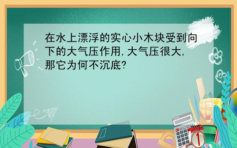 在水上漂浮的实心小木块受到向下的大气压作用,大气压很大,那它为何不沉底?