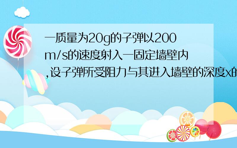 一质量为20g的子弹以200m/s的速度射入一固定墙壁内,设子弹所受阻力与其进入墙壁的深度x的关系如图所示.则子弹进入墙壁的深度为 求过程