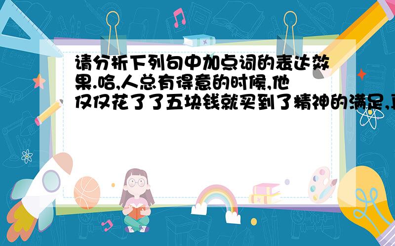 请分析下列句中加点词的表达效果.哈,人总有得意的时候,他仅仅花了了五块钱就买到了精神的满足,真是拾到了非常便宜的货,他愉快地划着快步,像一阵风荡到了家门.————（高晓声《陈奂