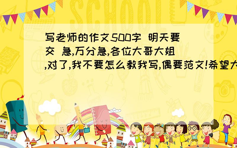 写老师的作文500字 明天要交 急,万分急,各位大哥大姐,对了,我不要怎么教我写,偶要范文!希望大家不要摘抄别人的作文,一定是自己写的,不然我不要!