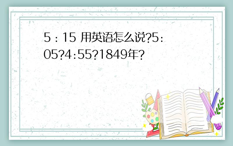 5：15 用英语怎么说?5:05?4:55?1849年?