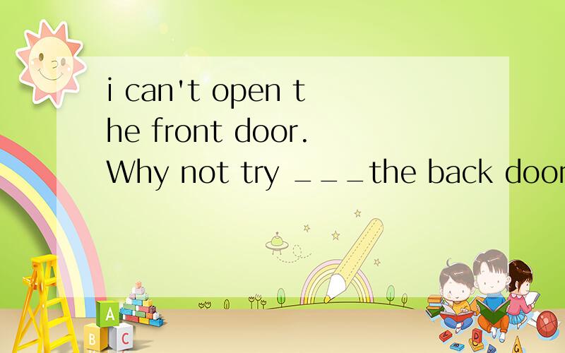 i can't open the front door.Why not try ___the back door?A open B to open C opening D to opening