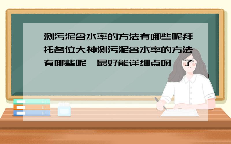 测污泥含水率的方法有哪些呢拜托各位大神测污泥含水率的方法有哪些呢,最好能详细点呀,了