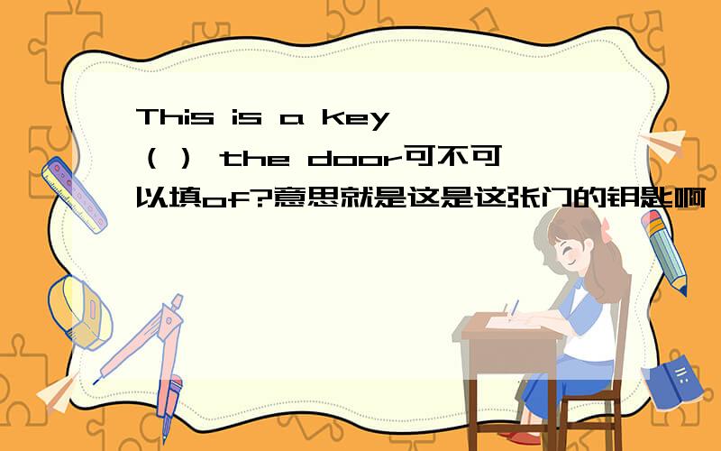 This is a key （） the door可不可以填of?意思就是这是这张门的钥匙啊,好像可以吧!