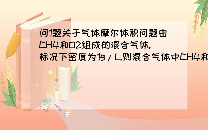 问1题关于气体摩尔体积问题由CH4和O2组成的混合气体,标况下密度为1g/L,则混合气体中CH4和O2的体积比为多少?