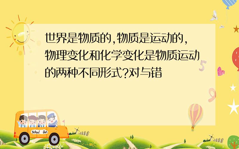 世界是物质的,物质是运动的,物理变化和化学变化是物质运动的两种不同形式?对与错