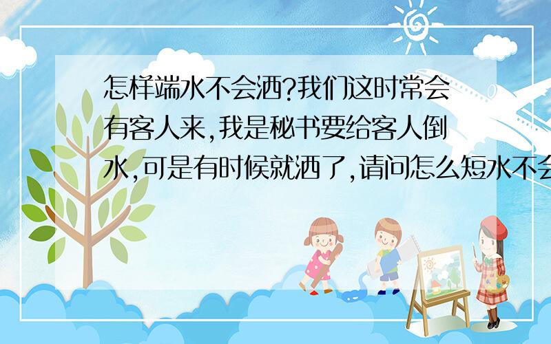 怎样端水不会洒?我们这时常会有客人来,我是秘书要给客人倒水,可是有时候就洒了,请问怎么短水不会洒啊,