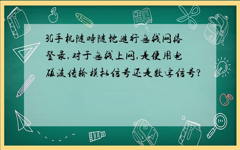 3G手机随时随地进行无线网络登录,对于无线上网,是使用电磁波传输模拟信号还是数字信号?