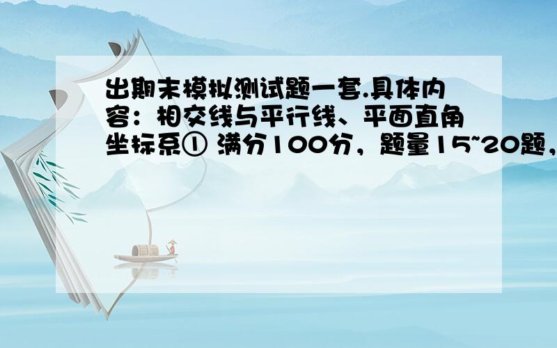 出期末模拟测试题一套.具体内容：相交线与平行线、平面直角坐标系① 满分100分，题量15~20题，可以60分钟完成;② 内容：相交线与平行线、平面直角坐标系，参照报纸考点要求命题；④