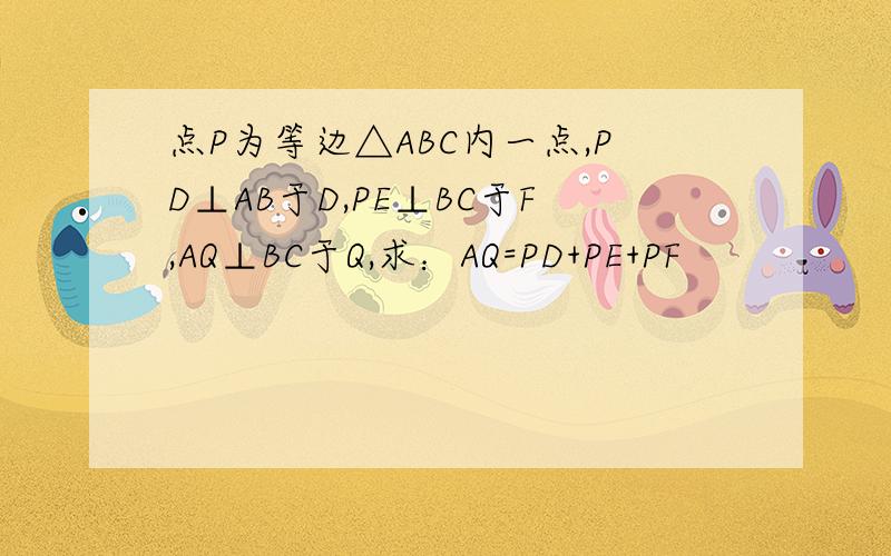 点P为等边△ABC内一点,PD⊥AB于D,PE⊥BC于F,AQ⊥BC于Q,求：AQ=PD+PE+PF