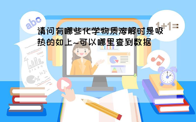 请问有哪些化学物质溶解时是吸热的如上~可以哪里查到数据