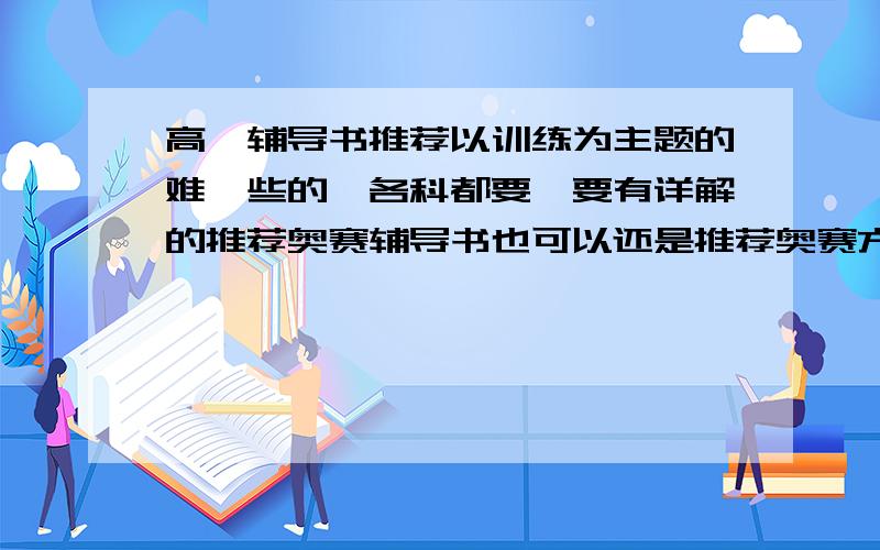 高一辅导书推荐以训练为主题的难一些的,各科都要,要有详解的推荐奥赛辅导书也可以还是推荐奥赛方面的书,最主要是数学,