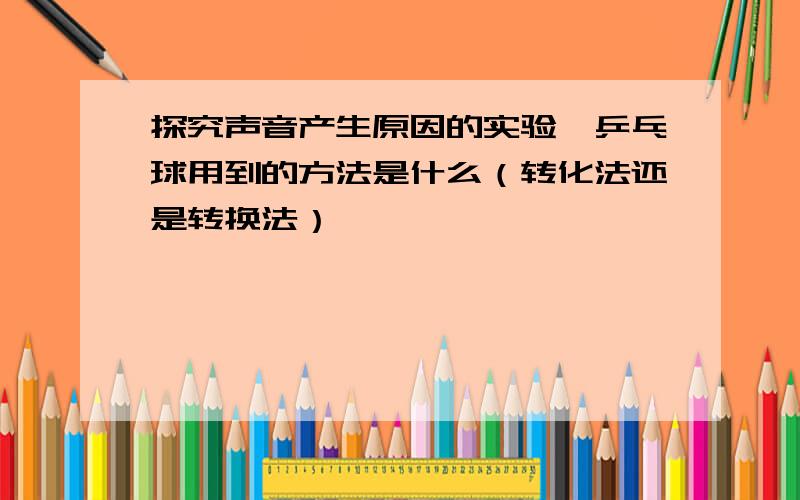 探究声音产生原因的实验,乒乓球用到的方法是什么（转化法还是转换法）