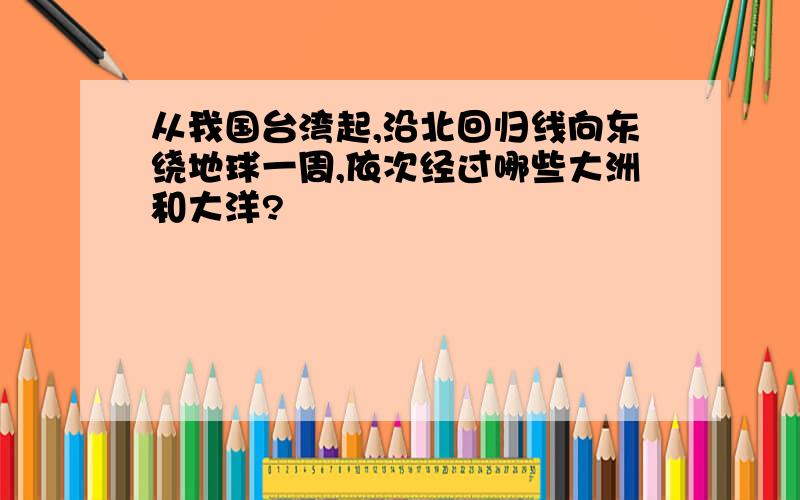 从我国台湾起,沿北回归线向东绕地球一周,依次经过哪些大洲和大洋?