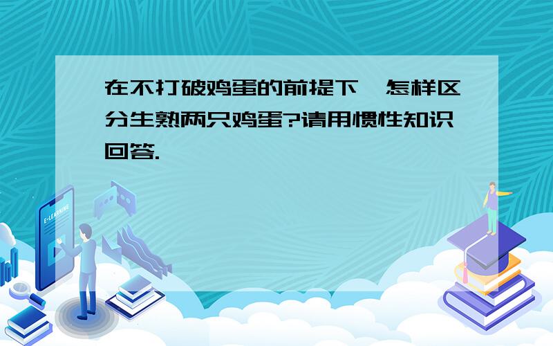 在不打破鸡蛋的前提下,怎样区分生熟两只鸡蛋?请用惯性知识回答.