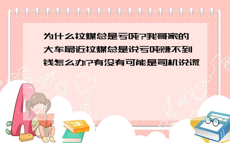 为什么拉煤总是亏吨?我哥家的大车最近拉煤总是说亏吨赚不到钱怎么办?有没有可能是司机说谎