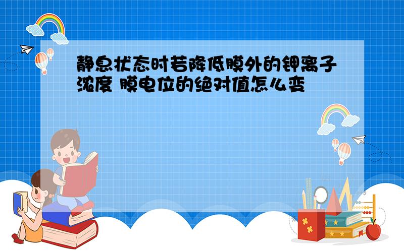 静息状态时若降低膜外的钾离子浓度 膜电位的绝对值怎么变