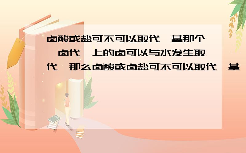 卤酸或盐可不可以取代羟基那个,卤代烃上的卤可以与水发生取代,那么卤酸或卤盐可不可以取代羟基,将醇变成卤代烃