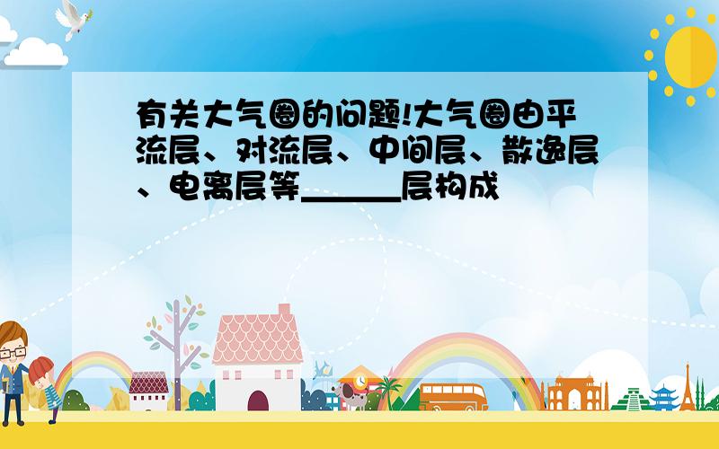 有关大气圈的问题!大气圈由平流层、对流层、中间层、散逸层、电离层等＿＿＿层构成