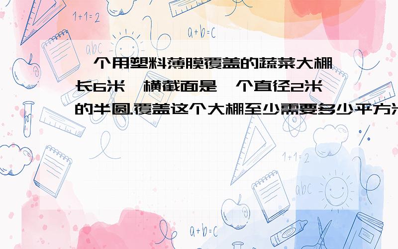 一个用塑料薄膜覆盖的蔬菜大棚长6米,横截面是一个直径2米的半圆.覆盖这个大棚至少需要多少平方米?