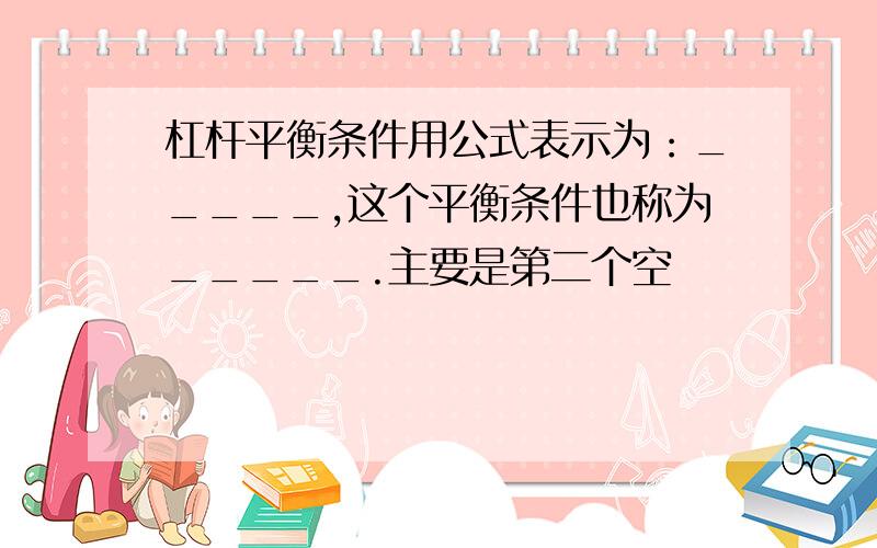 杠杆平衡条件用公式表示为：_____,这个平衡条件也称为_____.主要是第二个空