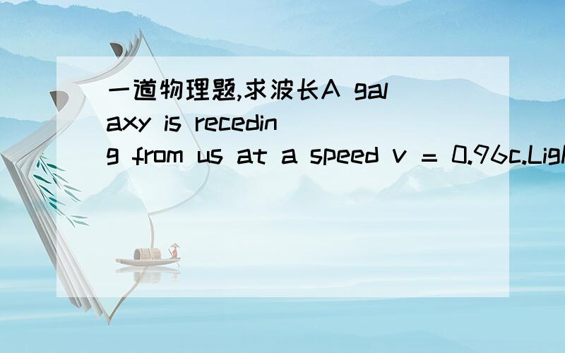 一道物理题,求波长A galaxy is receding from us at a speed v = 0.96c.Light emitted by the galaxy at a wavelength of 450 nm wouldappear to us to have a wavelength λearth of:答案是λearth = 3150 nm怎么算阿?