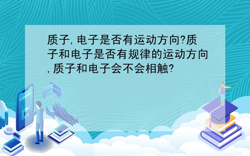 质子,电子是否有运动方向?质子和电子是否有规律的运动方向,质子和电子会不会相触?