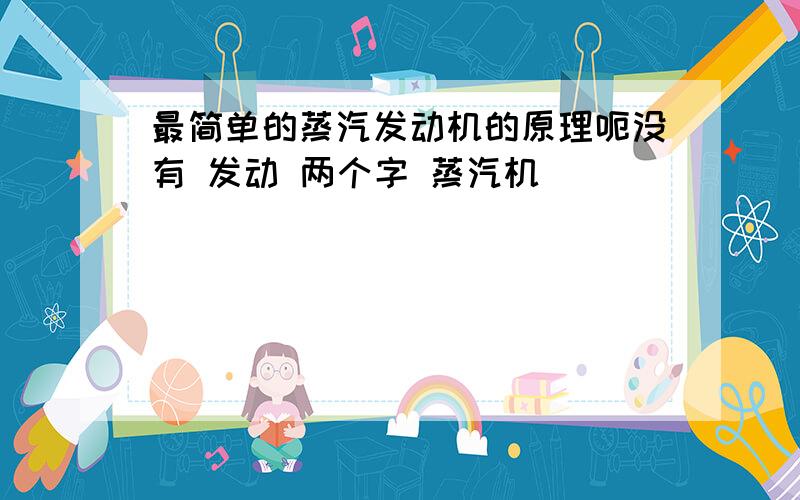 最简单的蒸汽发动机的原理呃没有 发动 两个字 蒸汽机