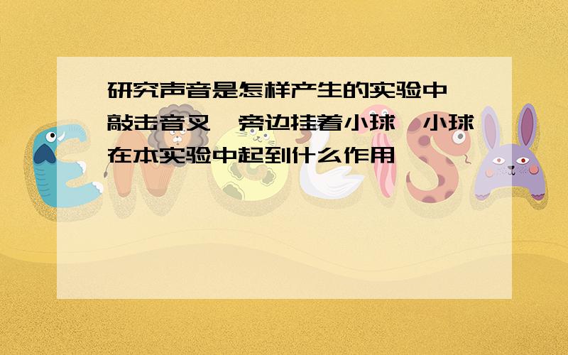 研究声音是怎样产生的实验中,敲击音叉,旁边挂着小球,小球在本实验中起到什么作用