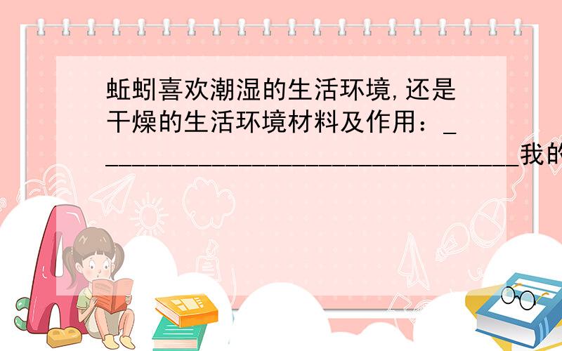 蚯蚓喜欢潮湿的生活环境,还是干燥的生活环境材料及作用：________________________________我的猜想：__________________________________要改变的条件：______________________________不改变的条件：__________________