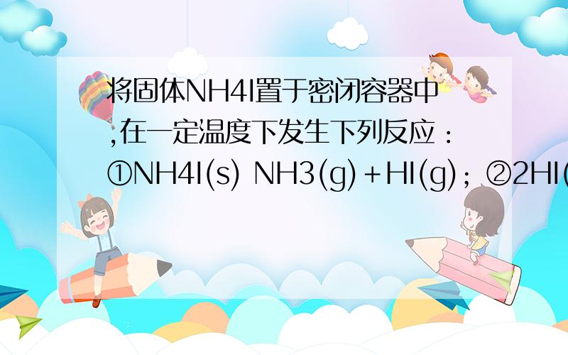 将固体NH4I置于密闭容器中,在一定温度下发生下列反应：①NH4I(s) NH3(g)＋HI(g)；②2HI(g) H2(g)＋I2(g)平衡时,NH3为 a mol HI为 b mol 反应②的平衡常数为?