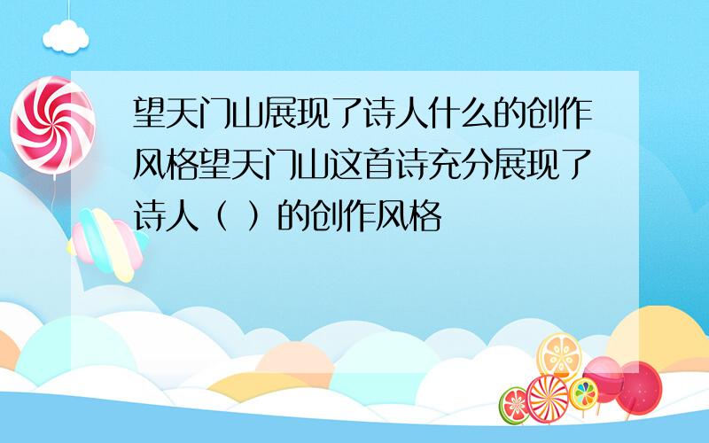 望天门山展现了诗人什么的创作风格望天门山这首诗充分展现了诗人（ ）的创作风格