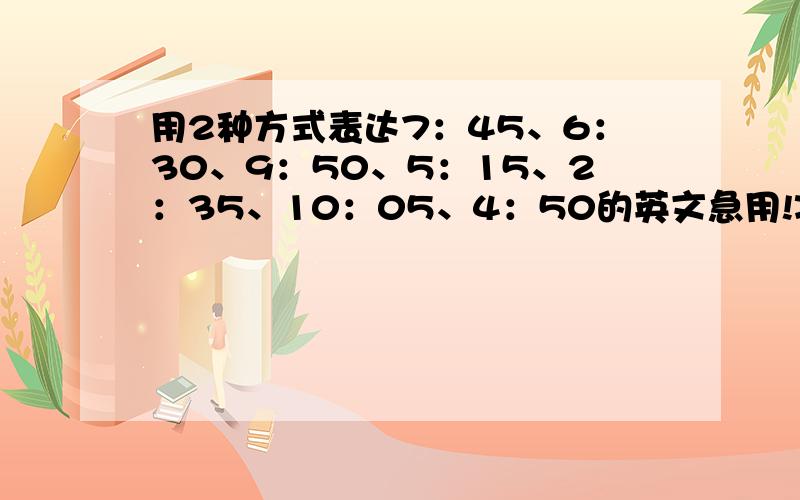 用2种方式表达7：45、6：30、9：50、5：15、2：35、10：05、4：50的英文急用!准确!